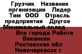 Грузчик › Название организации ­ Лидер Тим, ООО › Отрасль предприятия ­ Другое › Минимальный оклад ­ 16 000 - Все города Работа » Вакансии   . Ростовская обл.,Новочеркасск г.